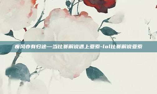 疾风亦有归途—当比赛解说遇上亚索-lol比赛解说亚索