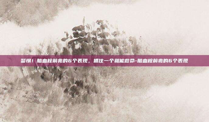警惕!脑血栓前兆的6个表现,抓住一个就能救命-脑血栓前兆的6个表现