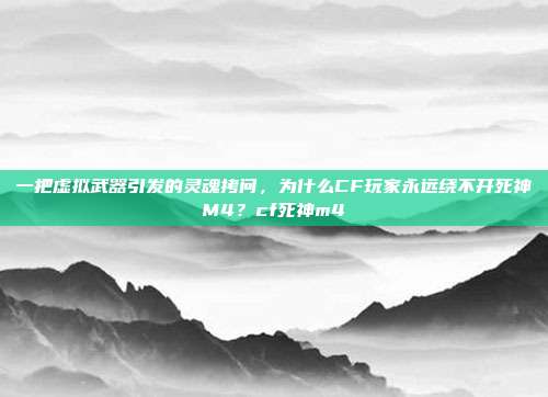 一把虚拟武器引发的灵魂拷问，为什么CF玩家永远绕不开死神M4？cf死神m4