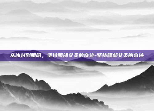 从冰封到暖阳,坚持腹部艾灸的奇迹-坚持腹部艾灸的奇迹