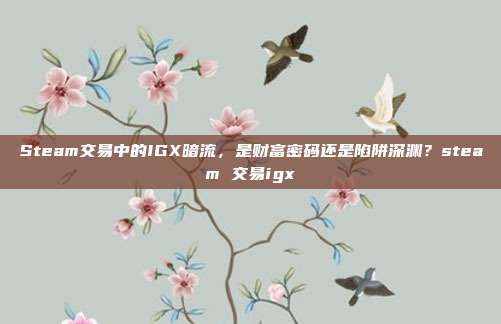 Steam交易中的IGX暗流，是财富密码还是陷阱深渊？steam 交易igx