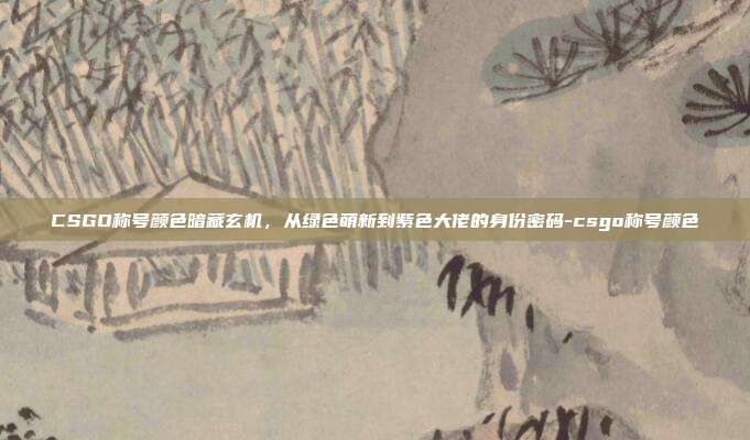 CSGO称号颜色暗藏玄机，从绿色萌新到紫色大佬的身份密码-csgo称号颜色