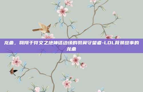 龙禽，翱翔于符文之地神话边缘的羽翼守望者-LOL背景故事的龙禽