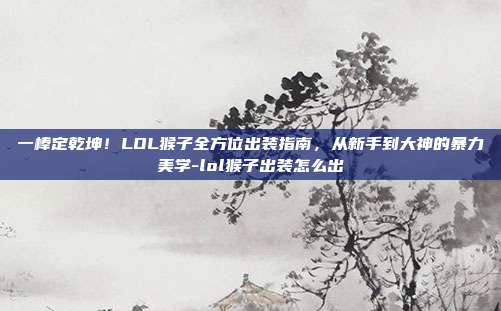 一棒定乾坤！LOL猴子全方位出装指南，从新手到大神的暴力美学-lol猴子出装怎么出