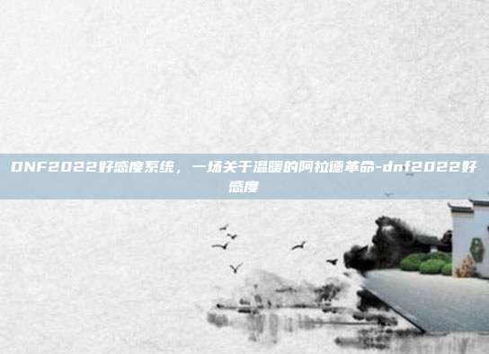 DNF2022好感度系统，一场关于温暖的阿拉德革命-dnf2022好感度