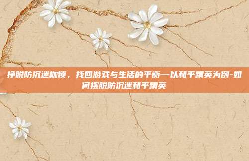 挣脱防沉迷枷锁，找回游戏与生活的平衡—以和平精英为例-如何摆脱防沉迷和平精英