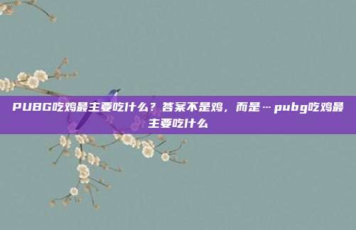 PUBG吃鸡最主要吃什么？答案不是鸡，而是…pubg吃鸡最主要吃什么