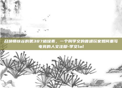 召唤师峡谷的第387格像素,一个叫李文的普通玩家如何重写电竞的人文注脚-李文lol