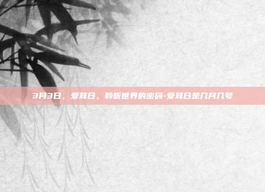 3月3日，爱耳日，聆听世界的密码-爱耳日是几月几号