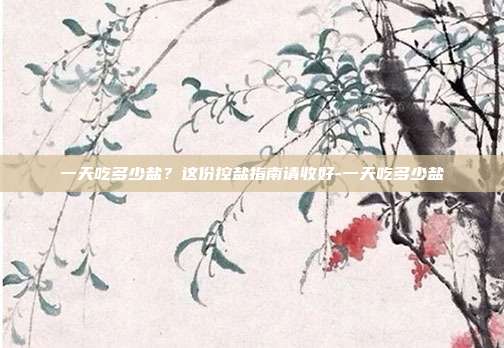 一天吃多少盐?这份控盐指南请收好-一天吃多少盐