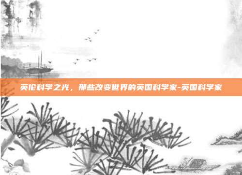 英伦科学之光，那些改变世界的英国科学家-英国科学家