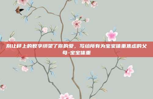 别让秤上的数字绑架了你的爱,写给所有为宝宝体重焦虑的父母-宝宝体重