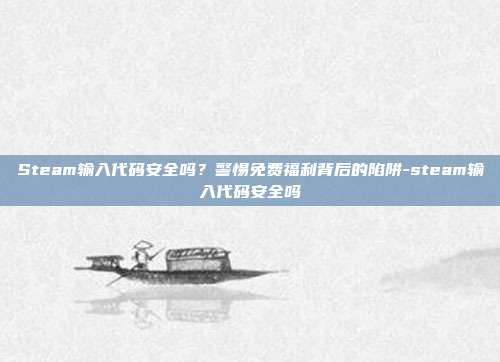 Steam输入代码安全吗？警惕免费福利背后的陷阱-steam输入代码安全吗