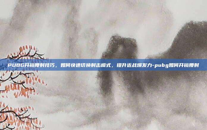 PUBG开镜腰射技巧，如何快速切换射击模式，提升近战爆发力-pubg如何开镜腰射