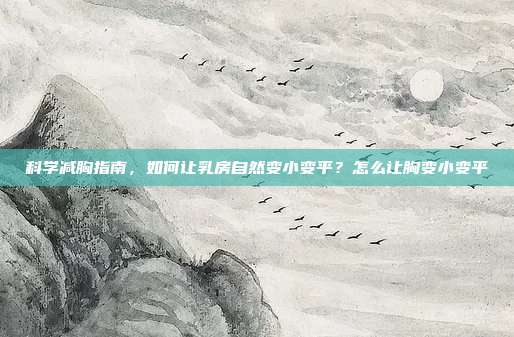 科学减胸指南，如何让乳房自然变小变平？怎么让胸变小变平