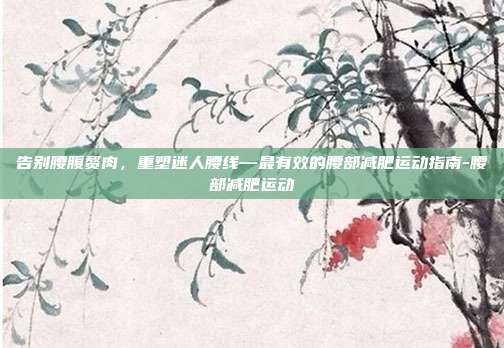 告别腰腹赘肉，重塑迷人腰线—最有效的腰部减肥运动指南-腰部减肥运动