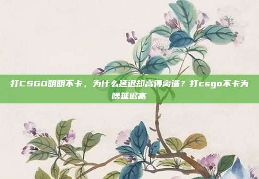 打CSGO明明不卡，为什么延迟却高得离谱？打csgo不卡为啥延迟高