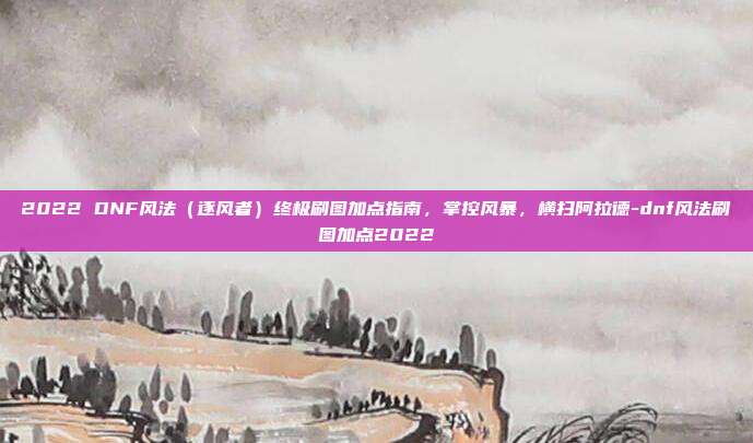 2022 DNF风法（逐风者）终极刷图加点指南，掌控风暴，横扫阿拉德-dnf风法刷图加点2022