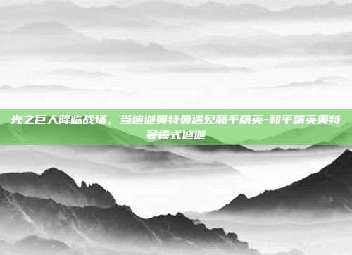 光之巨人降临战场,当迪迦奥特曼遇见和平精英-和平精英奥特曼模式迪迦