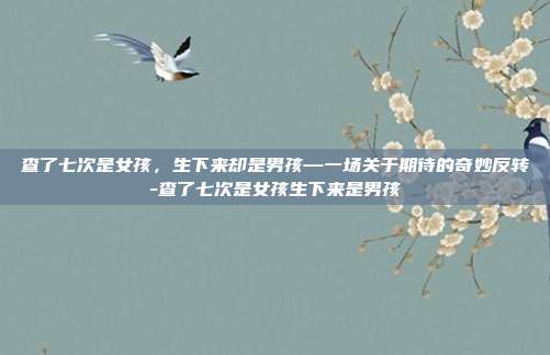 查了七次是女孩，生下来却是男孩—一场关于期待的奇妙反转-查了七次是女孩生下来是男孩