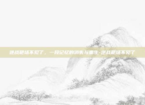 逆战靶场不见了，一段记忆的消失与重生-逆战靶场不见了