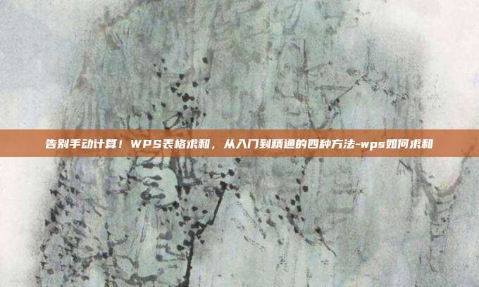 告别手动计算！WPS表格求和，从入门到精通的四种方法-wps如何求和