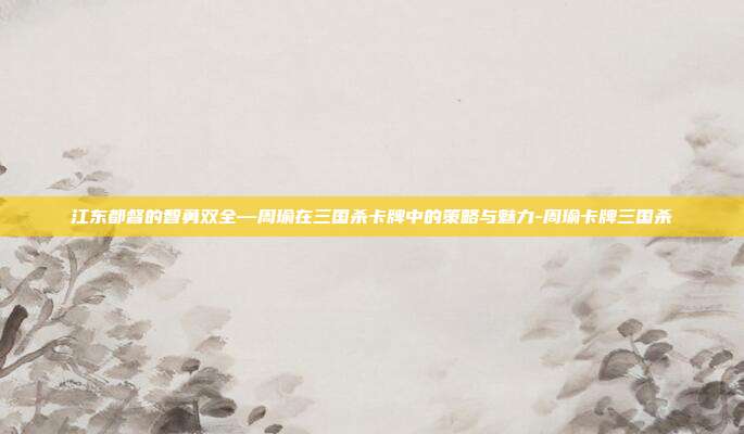 江东都督的智勇双全—周瑜在三国杀卡牌中的策略与魅力-周瑜卡牌三国杀