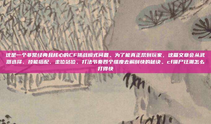 这是一个非常经典且核心的CF挑战模式问题。为了能真正帮到玩家，这篇文章会从武器选择、技能搭配、走位站位、打法节奏四个维度去解剖快的秘诀。cf僵尸狂潮怎么打得快