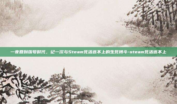 一夜回到拨号时代，记一次与Steam死活连不上的生死搏斗-steam死活连不上