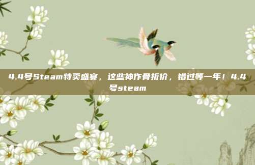 4.4号Steam特卖盛宴，这些神作骨折价，错过等一年！4.4号steam