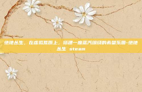 绝地丛生，在虚拟荒原上，搭建一座蒸汽缭绕的希望乐园-绝地丛生 steam