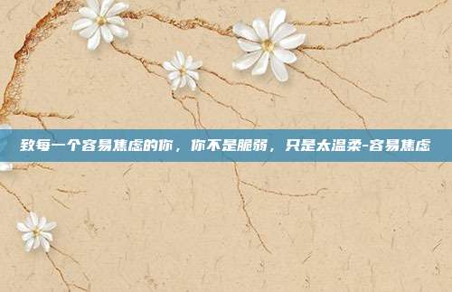 致每一个容易焦虑的你，你不是脆弱，只是太温柔-容易焦虑