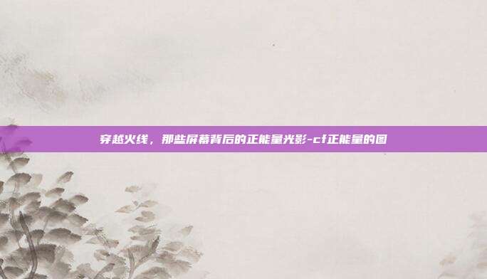 穿越火线，那些屏幕背后的正能量光影-cf正能量的图