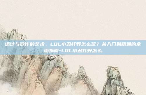 诡计与欺诈的艺术，LOL小丑打野怎么玩？从入门到精通的全面指南-LOL小丑打野怎么