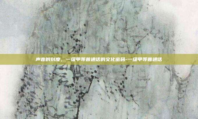 声音的刻度，一级甲等普通话的文化密码-一级甲等普通话