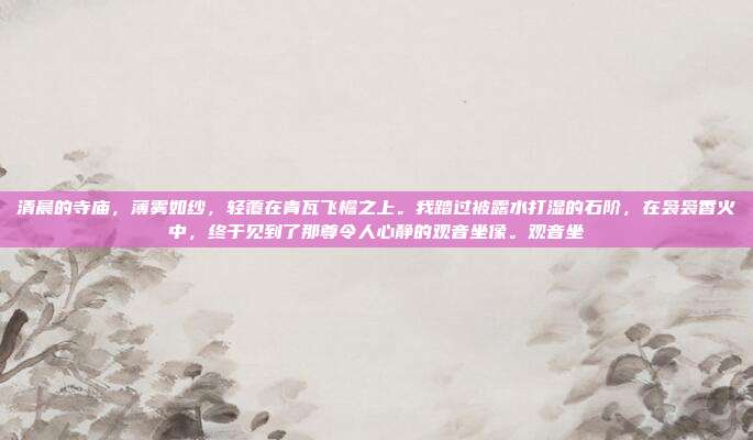 清晨的寺庙，薄雾如纱，轻覆在青瓦飞檐之上。我踏过被露水打湿的石阶，在袅袅香火中，终于见到了那尊令人心静的观音坐像。观音坐