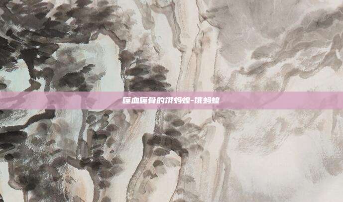 噬血噬骨的饿蚂蝗-饿蚂蝗