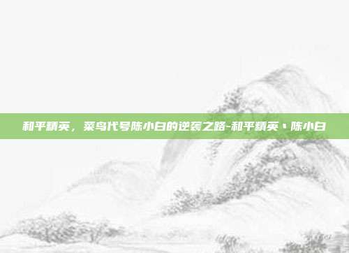 和平精英，菜鸟代号陈小白的逆袭之路-和平精英丶陈小白