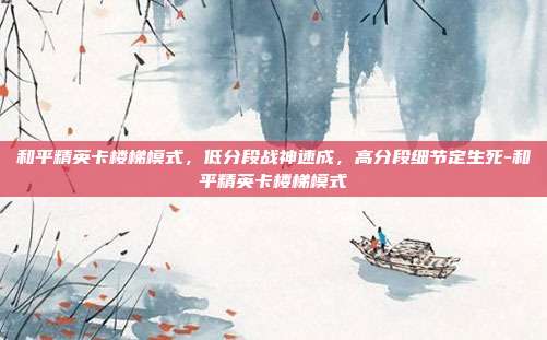 和平精英卡楼梯模式，低分段战神速成，高分段细节定生死-和平精英卡楼梯模式