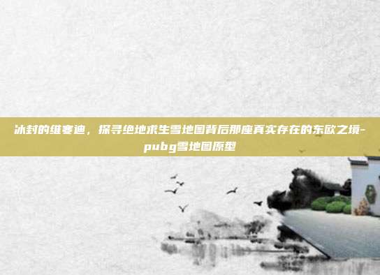 冰封的维寒迪，探寻绝地求生雪地图背后那座真实存在的东欧之境-pubg雪地图原型