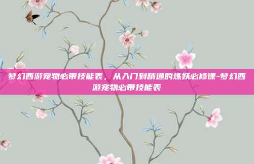 梦幻西游宠物必带技能表，从入门到精通的炼妖必修课-梦幻西游宠物必带技能表