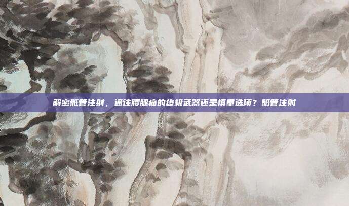 解密骶管注射，通往腰腿痛的终极武器还是慎重选项？骶管注射