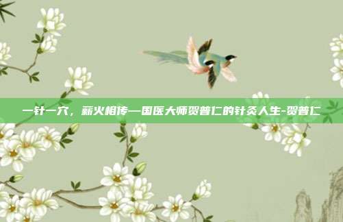 一针一穴，薪火相传—国医大师贺普仁的针灸人生-贺普仁