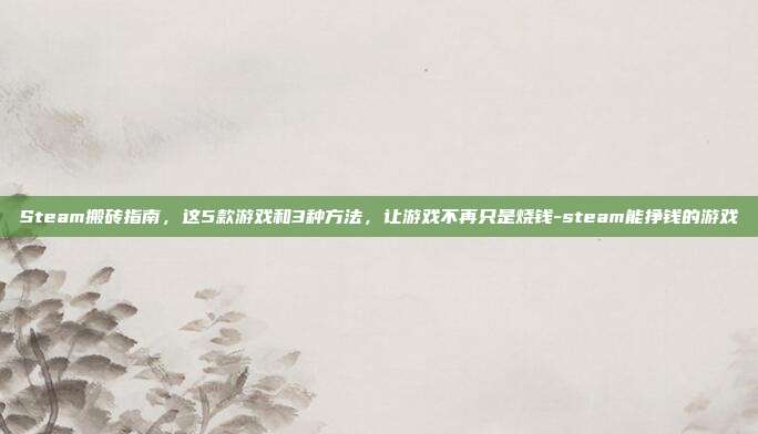 Steam搬砖指南，这5款游戏和3种方法，让游戏不再只是烧钱-steam能挣钱的游戏