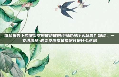 体检报告上的肺炎支原体抗体阳性到底是什么意思？别慌，一文讲清楚-肺炎支原体抗体阳性是什么意思