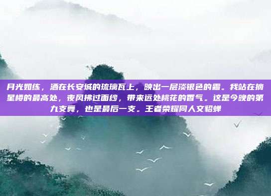 月光如练,洒在长安城的琉璃瓦上,映出一层淡银色的霜。我站在摘星楼的最高处,夜风拂过面纱,带来远处桃花的香气。这是今晚的第九支舞,也是最后一支。王者荣耀同人文貂蝉