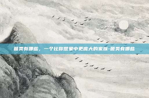 菌类有哪些,一个比你想象中更庞大的家族-菌类有哪些