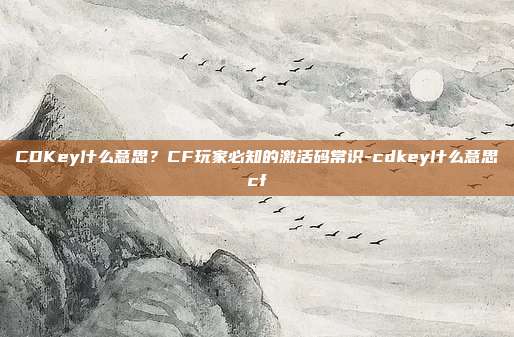 CDKey什么意思？CF玩家必知的激活码常识-cdkey什么意思cf