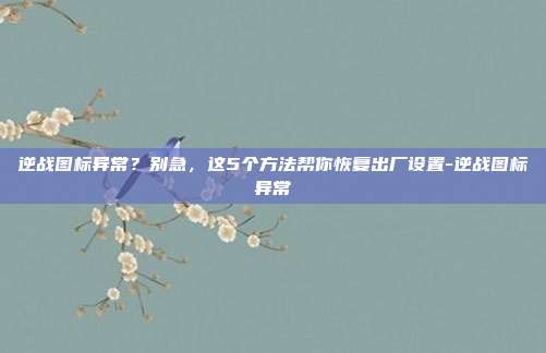 逆战图标异常？别急，这5个方法帮你恢复出厂设置-逆战图标异常