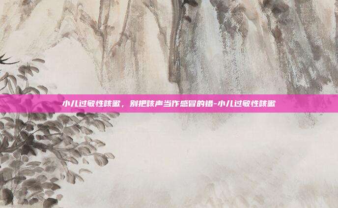 小儿过敏性咳嗽，别把咳声当作感冒的错-小儿过敏性咳嗽